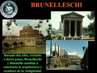 BRUNELLESCHI Durante dos años, viviendo a duras penas, Brunelleschi y Donatello estudian a conciencia la arquitectura y escultura de la Antigüedad. 