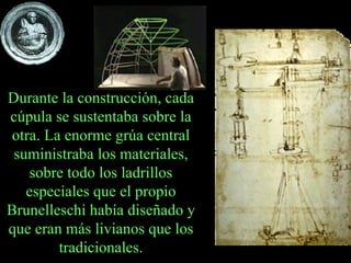 Durante la construcción, cada cúpula se sustentaba sobre la otra. La enorme grúa central suministraba los materiales, sobre todo los ladrillos especiales que el propio Brunelleschi había diseñado y que eran más livianos que los tradicionales. 