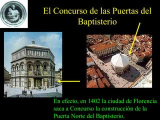 El Concurso de las Puertas del Baptisterio En efecto, en 1402 la ciudad de Florencia saca a Concurso la construcción de la Puerta Norte del Baptisterio.   