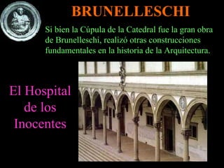 Si bien la Cúpula de la Catedral fue la gran obra de Brunelleschi, realizó otras construcciones fundamentales en la historia de la Arquitectura. El Hospital de los Inocentes BRUNELLESCHI 