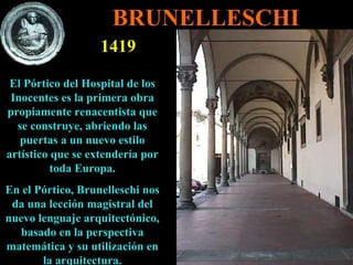 El Pórtico del Hospital de los Inocentes es la primera obra propiamente renacentista que se construye, abriendo las puertas a un nuevo estilo artístico que se extendería por toda Europa. En el Pórtico, Brunelleschi nos da una lección magistral del nuevo lenguaje arquitectónico, basado en la perspectiva matemática y su utilización en la arquitectura. 1419 BRUNELLESCHI 