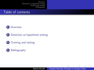Overview
                 Detection as hypothesis testing
                            Training and testing
                                    Bibliography


Table of contents


  1   Overview

  2   Detection as hypothesis testing

  3   Training and testing

  4   Bibliography




                               Roberto Brunelli    Template Matching Techniques in Computer Vision
 