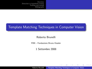 Overview
        Detection as hypothesis testing
                   Training and testing
                           Bibliography




Template Matching Techniques in Computer Vision

                            Roberto Brunelli

                     FBK - Fondazione Bruno Kessler


                           1 Settembre 2008




                      Roberto Brunelli    Template Matching Techniques in Computer Vision
 