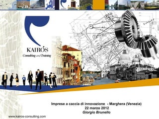 Imprese a caccia di innovazione - Marghera (Venezia)
                                                22 marzo 2012
                                              Giorgio Brunello
www.kairos-consulting.com
 