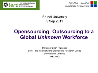 Opensourcing: Outsourcing to a Global  Unknown  Workforce Professor Brian Fitzgerald Lero – the Irish Software Engineering Research Centre University of Limerick  IRELAND Brunel University 5 Sep 2011 