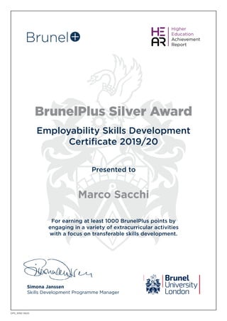 BrunelPlus Silver Award
Employability Skills Development
Certificate 2019/20
Presented to
Simona Janssen
Skills Development Programme Manager
Marco Sacchi
DPS_9392 0620
For earning at least 1000 BrunelPlus points by
engaging in a variety of extracurricular activities
with a focus on transferable skills development.
 