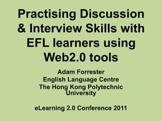 Practising Discussion & Interview Skills with EFL learners using Web2.0 tools Adam Forrester English Language Centre  The Hong Kong Polytechnic University eLearning 2.0 Conference 2011 