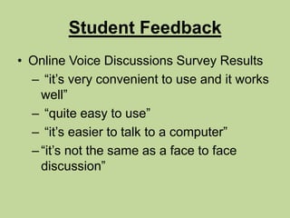 Student FeedbackOnline Voice Discussions Survey Results “it’s very convenient to use and it works well” “quite easy to use” “it’s easier to talk to a computer”“it’s not the same as a face to face discussion”