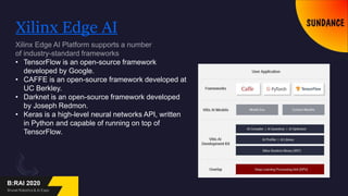 Xilinx Edge AI
• TensorFlow is an open-source framework
developed by Google.
• CAFFE is an open-source framework developed at
UC Berkley.
• Darknet is an open-source framework developed
by Joseph Redmon.
• Keras is a high-level neural networks API, written
in Python and capable of running on top of
TensorFlow.
 