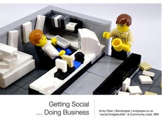 Getting Social
… Doing Business    Andy Piper | @andypiper | andypiper.co.uk
                    "social bridgebuilder" & Community Lead, IBM
 