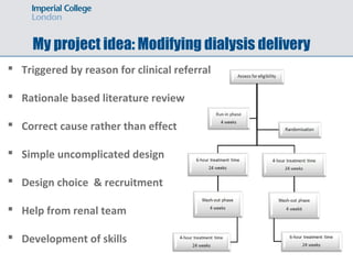 My project idea: Modifying dialysis delivery
 Triggered by reason for clinical referral
 Rationale based literature review
 Correct cause rather than effect
 Simple uncomplicated design
 Design choice & recruitment
 Help from renal team
 Development of skills
 