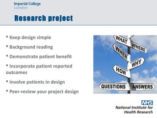 Research project
 Keep design simple
 Background reading
 Demonstrate patient benefit
 Incorporate patient reported
outcomes
 Involve patients in design
 Peer-review your project design
 