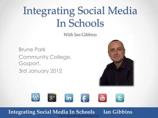 Integrating Social Media
            In Schools
                       With Ian Gibbins


    Brune Park
    Community College,
    Gosport.
    3rd January 2012




Integrating Social Media In Schools            Ian Gibbins
                    www.igmediamarketing.com
 