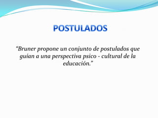 “Bruner propone un conjunto de postulados que
  guían a una perspectiva psico - cultural de la
                  educación.”
 