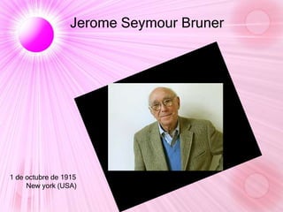 Jerome Seymour Bruner
1 de octubre de 1915
New york (USA)
 