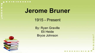 Jerome Bruner
1915 - Present
By: Ryan Graville
Eli Heide
Bryce Johnson
 