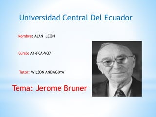Universidad Central Del Ecuador
Nombre: ALAN LEON
Curso: A1-FCA-VO7
Tutor: WILSON ANDAGOYA
Tema: Jerome Bruner
 