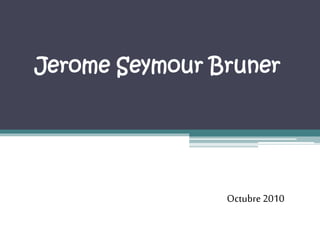 Jerome Seymour Bruner
Octubre 2010
 