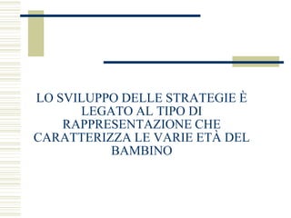 LO SVILUPPO DELLE STRATEGIE È
LEGATO AL TIPO DI
RAPPRESENTAZIONE CHE
CARATTERIZZA LE VARIE ETÀ DEL
BAMBINO
 
