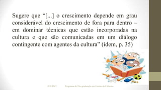 Sugere que “[...] o crescimento depende em grau
considerável do crescimento de fora para dentro –
em dominar técnicas que estão incorporadas na
cultura e que são comunicadas em um diálogo
contingente com agentes da cultura” (idem, p. 35)

IF/UFMT

Programa de Pós-graduação em Ensino de Ciências

 