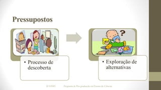 Pressupostos

• Processo de
descoberta

IF/UFMT

• Exploração de
alternativas

Programa de Pós-graduação em Ensino de Ciências

 