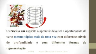 Currículo em espiral: o aprendiz deve ter a oportunidade de
ver o mesmo tópico mais de uma vez com diferentes níveis

de

profundidade

e

com

diferentes

representação.
IF/UFMT

Programa de Pós-graduação em Ensino de Ciências

formas

de

 