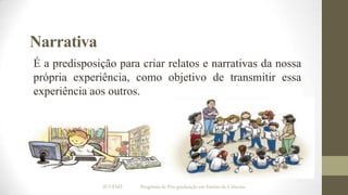 Narrativa
É a predisposição para criar relatos e narrativas da nossa
própria experiência, como objetivo de transmitir essa
experiência aos outros.

IF/UFMT

Programa de Pós-graduação em Ensino de Ciências

 