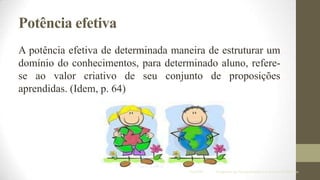 Potência efetiva
A potência efetiva de determinada maneira de estruturar um
domínio do conhecimentos, para determinado aluno, referese ao valor criativo de seu conjunto de proposições
aprendidas. (Idem, p. 64)

IF/UFMT

Programa de Pós-graduação em Ensino de Ciências

 