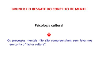 BRUNER E O RESGATE DO CONCEITO DE MENTE 
Psicologia cultural 
 
Os processos mentais não são compreensíveis sem levarmos 
em conta o “factor cultura”. 
 