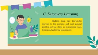 Students learn new knowledge
relevant to the domains and such general
problem-solving skills as formulating rules,
testing and gathering information.
C. Discovery Learning
 