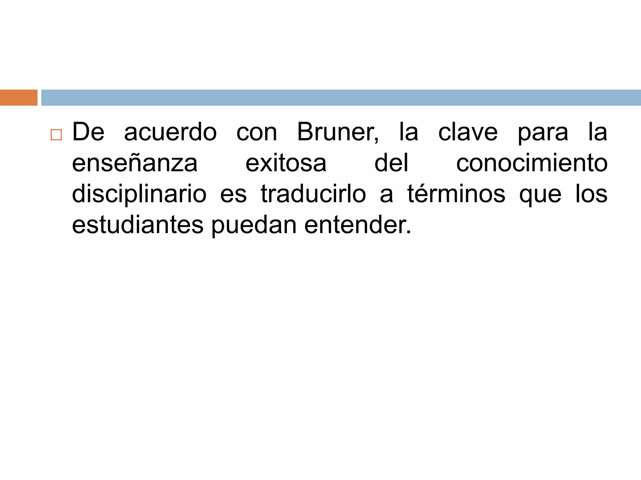    De acuerdo con Bruner, la clave para la
    enseñanza       exitosa     del   conocimiento
    disciplinario es traducirlo a términos que los
    estudiantes puedan entender.
 