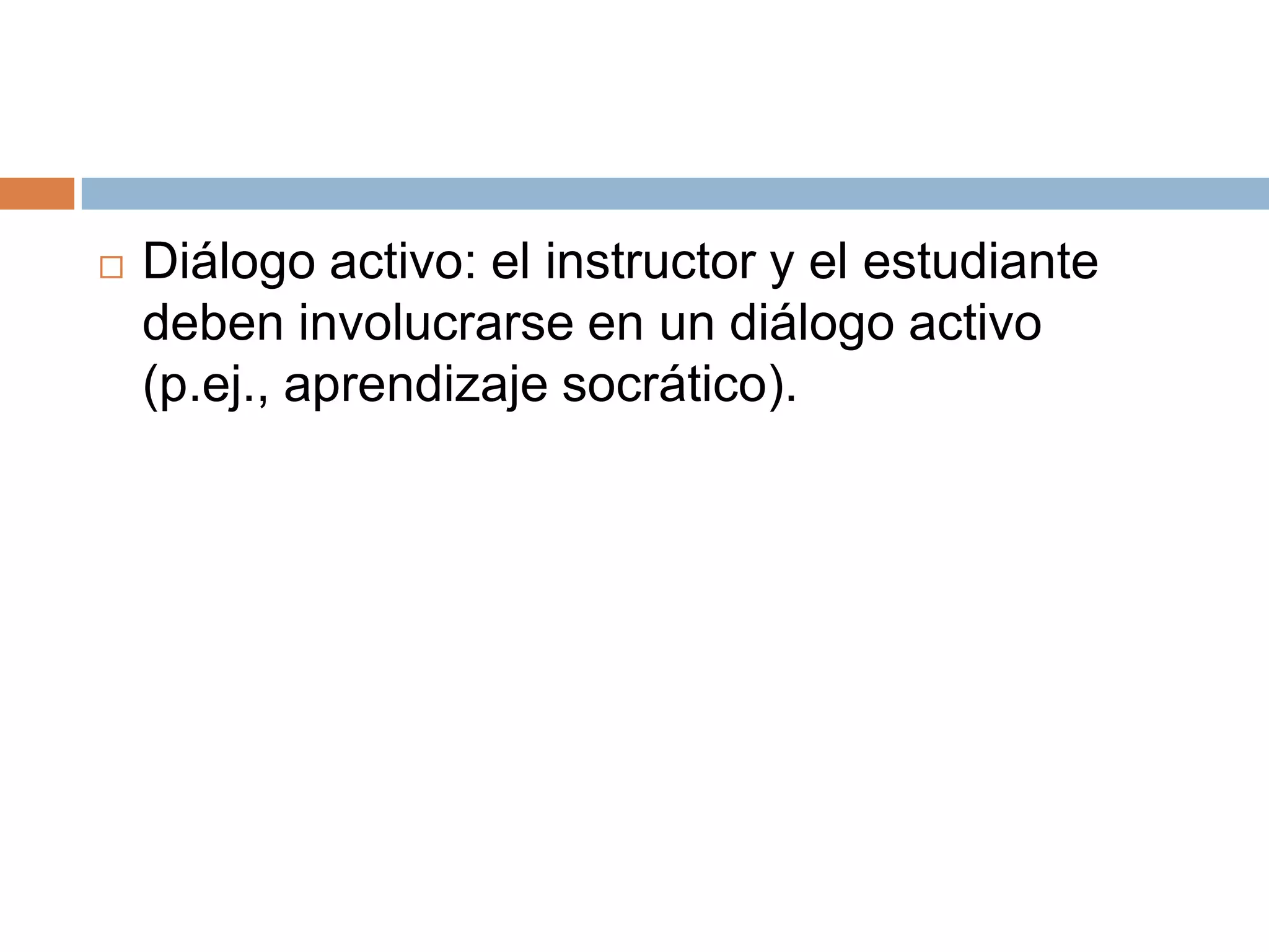    Diálogo activo: el instructor y el estudiante
    deben involucrarse en un diálogo activo
    (p.ej., aprendizaje socrático).
 