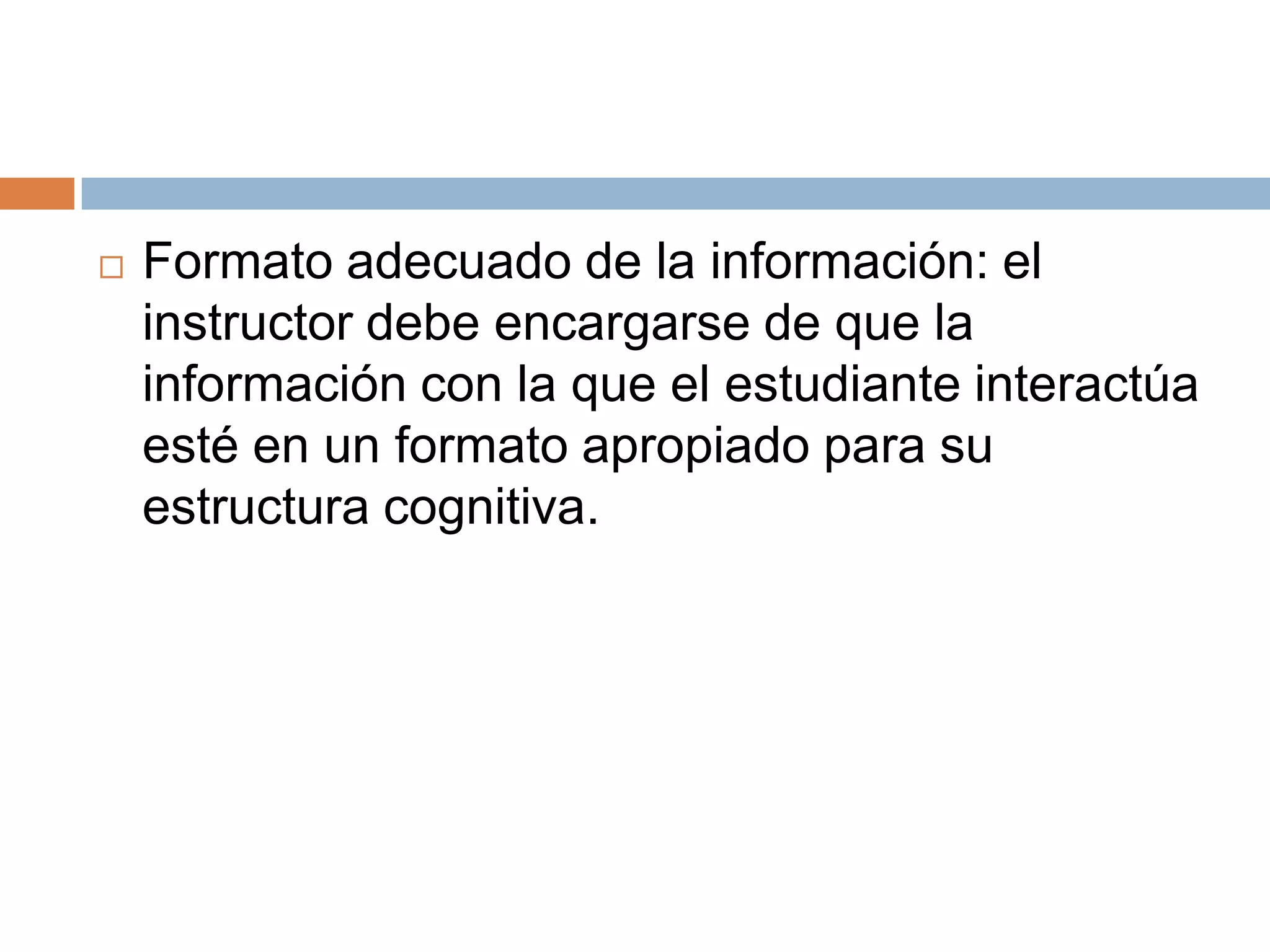    Formato adecuado de la información: el
    instructor debe encargarse de que la
    información con la que el estudiante interactúa
    esté en un formato apropiado para su
    estructura cognitiva.
 
