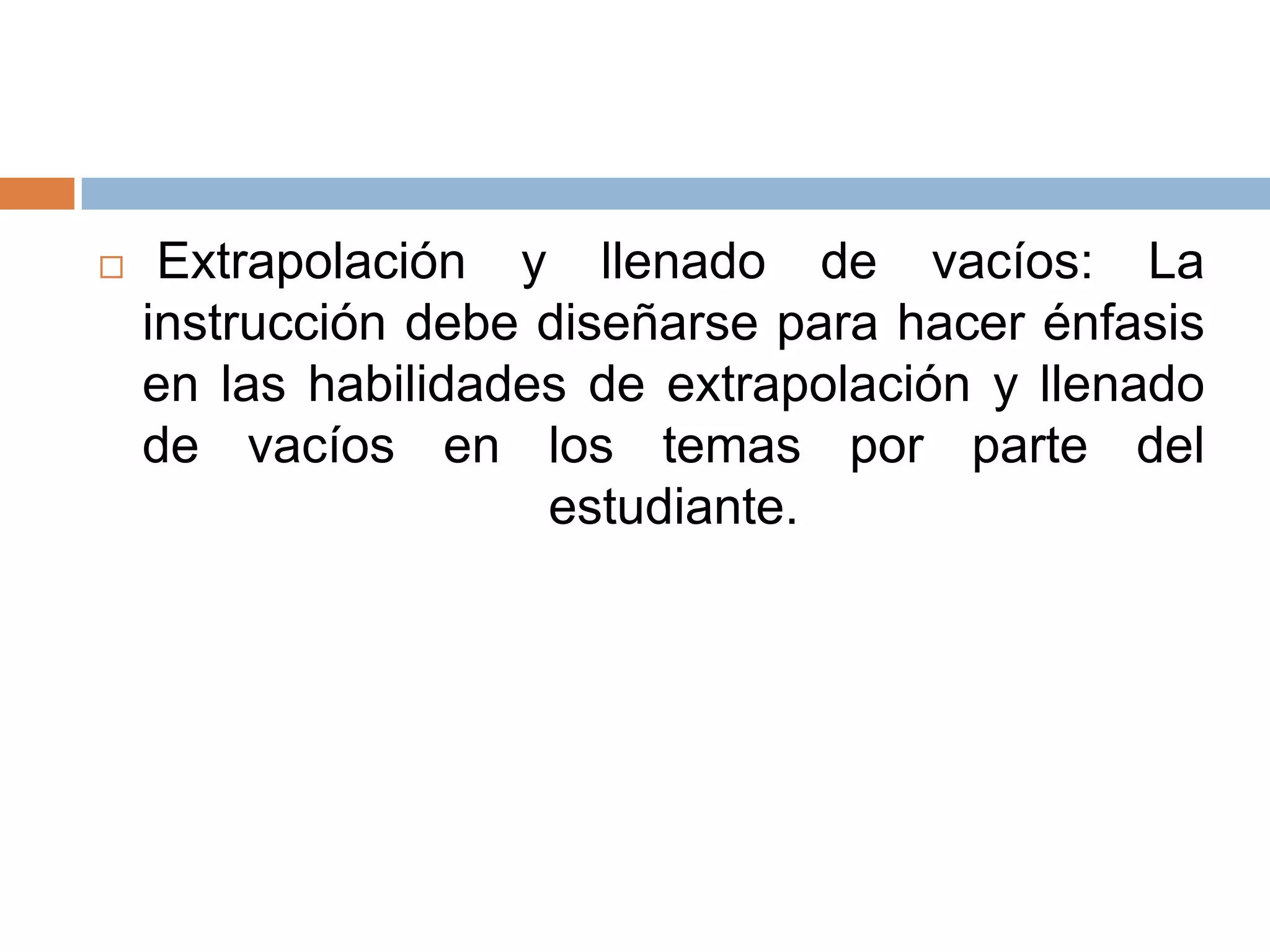     Extrapolación y llenado de vacíos: La
    instrucción debe diseñarse para hacer énfasis
    en las habilidades de extrapolación y llenado
    de vacíos en los temas por parte del
                     estudiante.
 