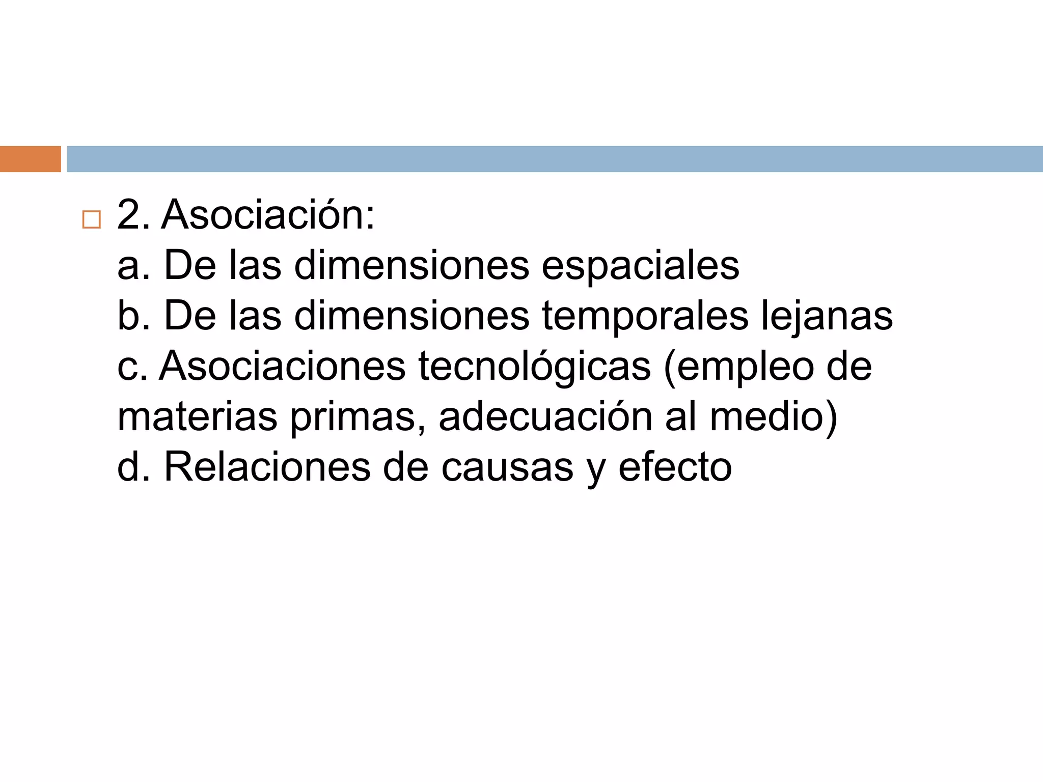    2. Asociación:
    a. De las dimensiones espaciales
    b. De las dimensiones temporales lejanas
    c. Asociaciones tecnológicas (empleo de
    materias primas, adecuación al medio)
    d. Relaciones de causas y efecto
 