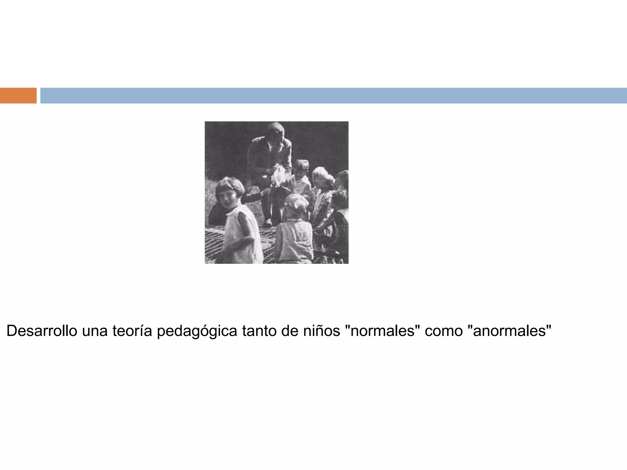 Desarrollo una teoría pedagógica tanto de niños "normales" como "anormales"
 