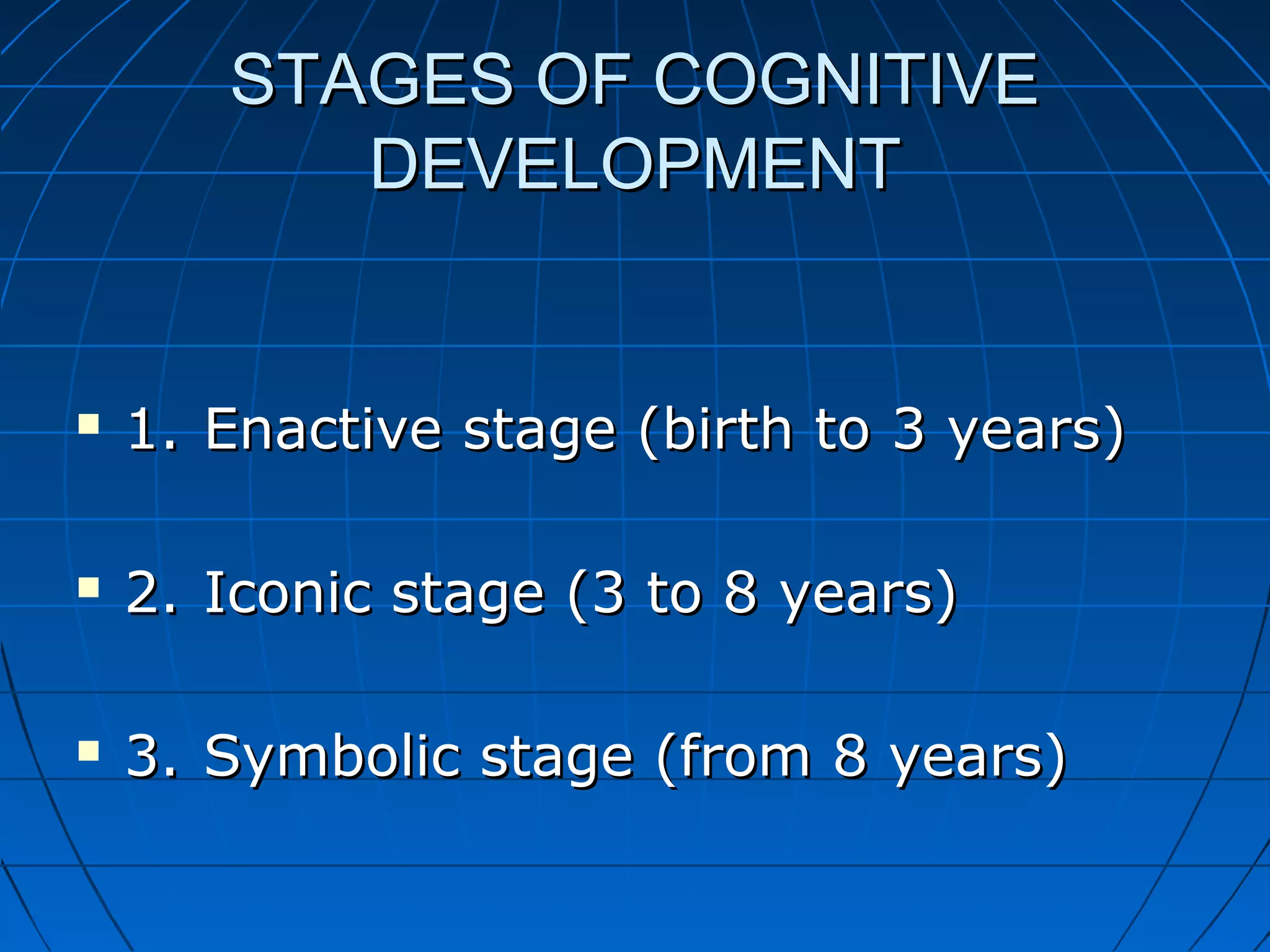 STAGES OF COGNITIVESTAGES OF COGNITIVE
DEVELOPMENTDEVELOPMENT
 1.1. Enactive stage (birth to 3 years)Enactive stage (birth to 3 years)
 2.2. Iconic stage (3 to 8 years)Iconic stage (3 to 8 years)
 3.3. Symbolic stage (from 8 years)Symbolic stage (from 8 years)
 