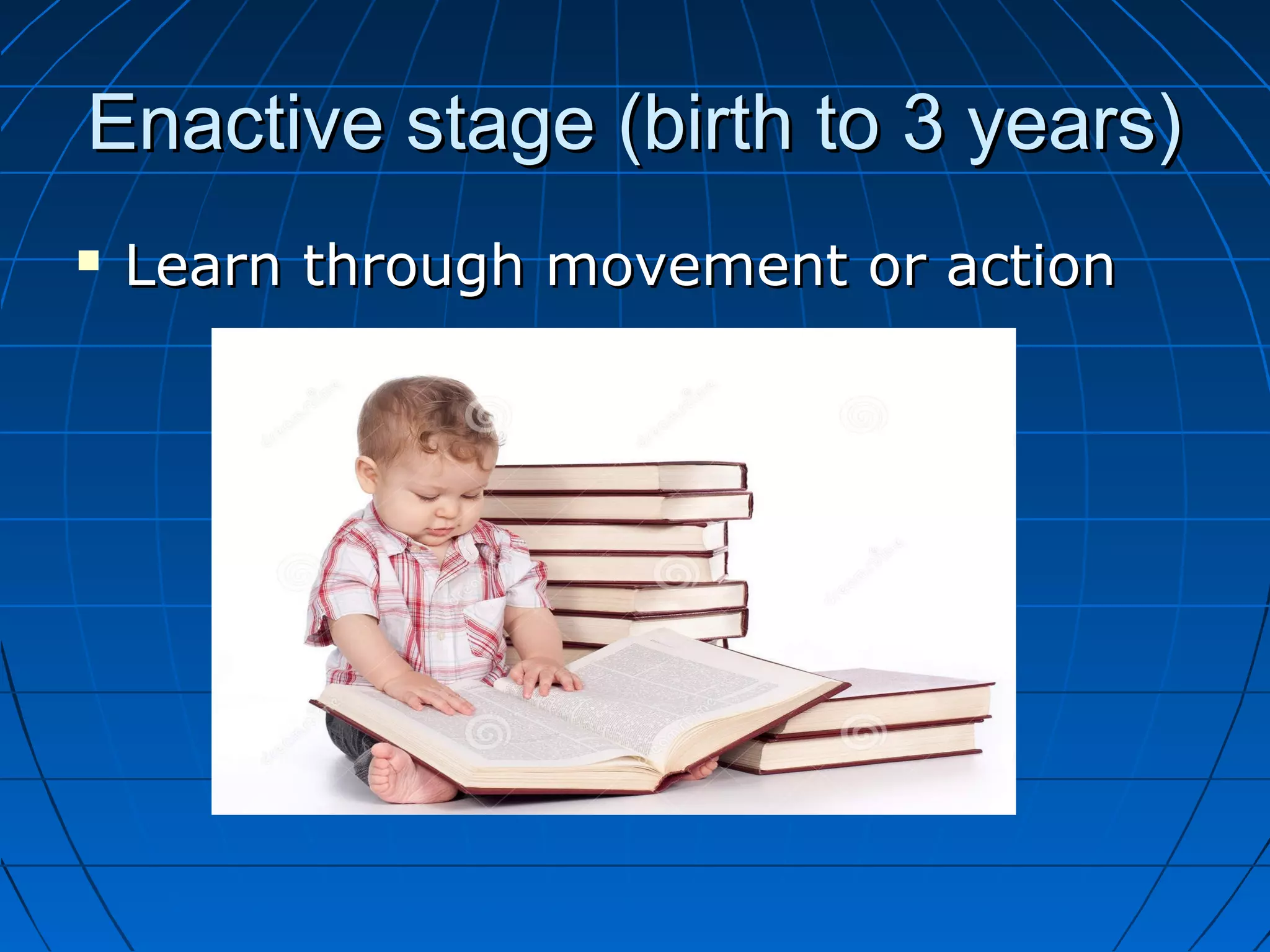 Enactive stage (birth to 3 years)Enactive stage (birth to 3 years)
 Learn through movement or actionLearn through movement or action
 