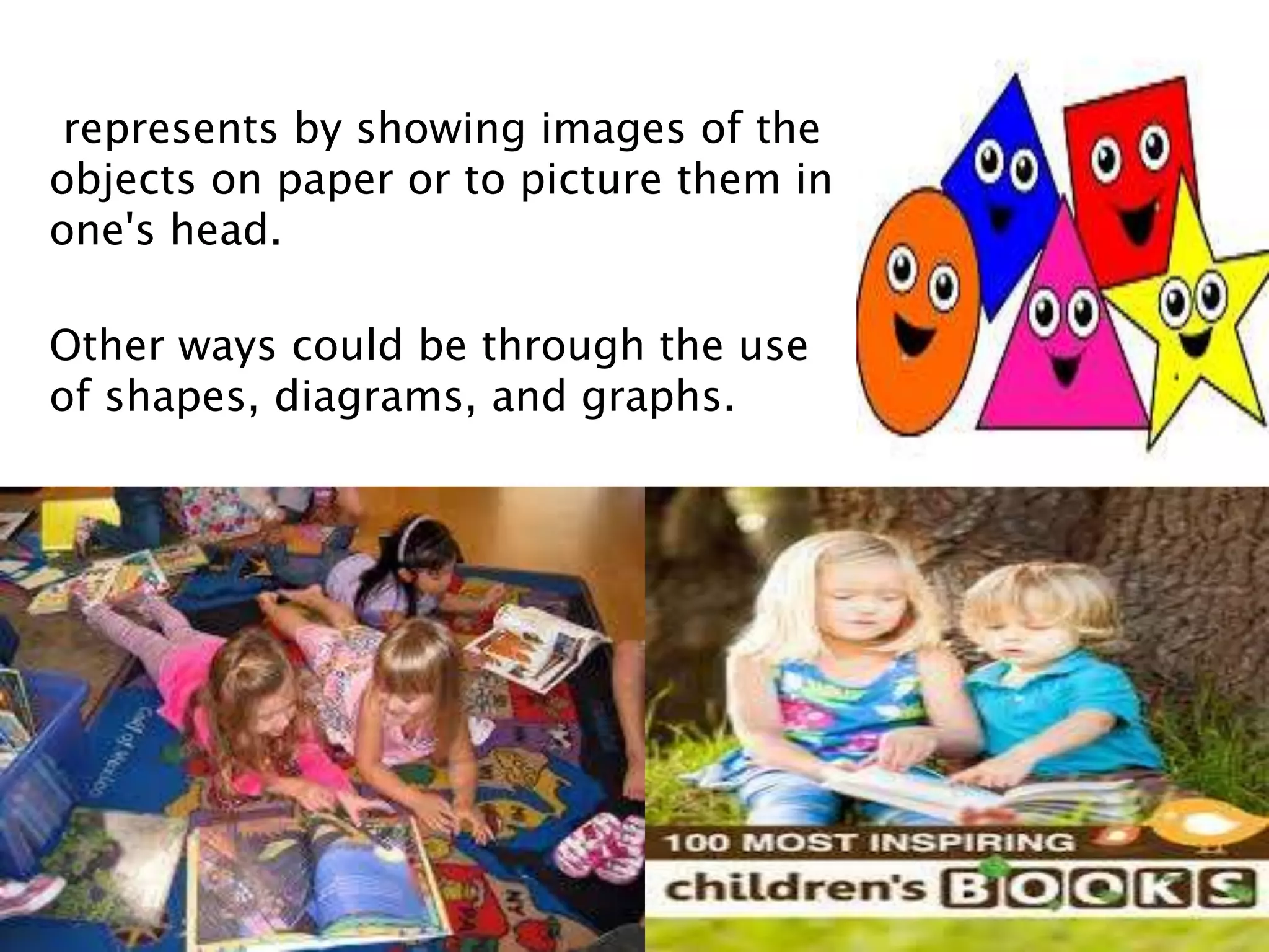 represents by showing images of the
objects on paper or to picture them in
one's head.
Other ways could be through the use
of shapes, diagrams, and graphs.
 