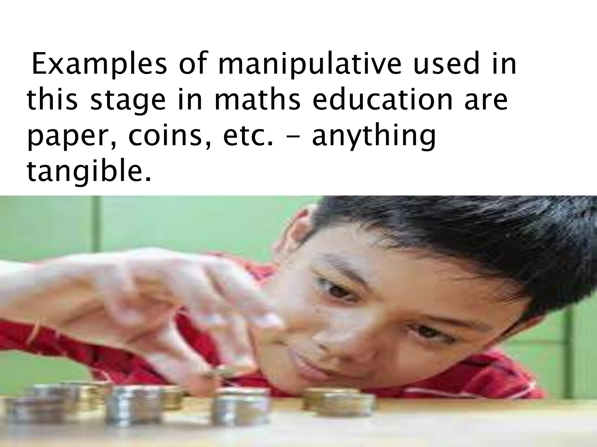 Examples of manipulative used in
this stage in maths education are
paper, coins, etc. - anything
tangible.
 