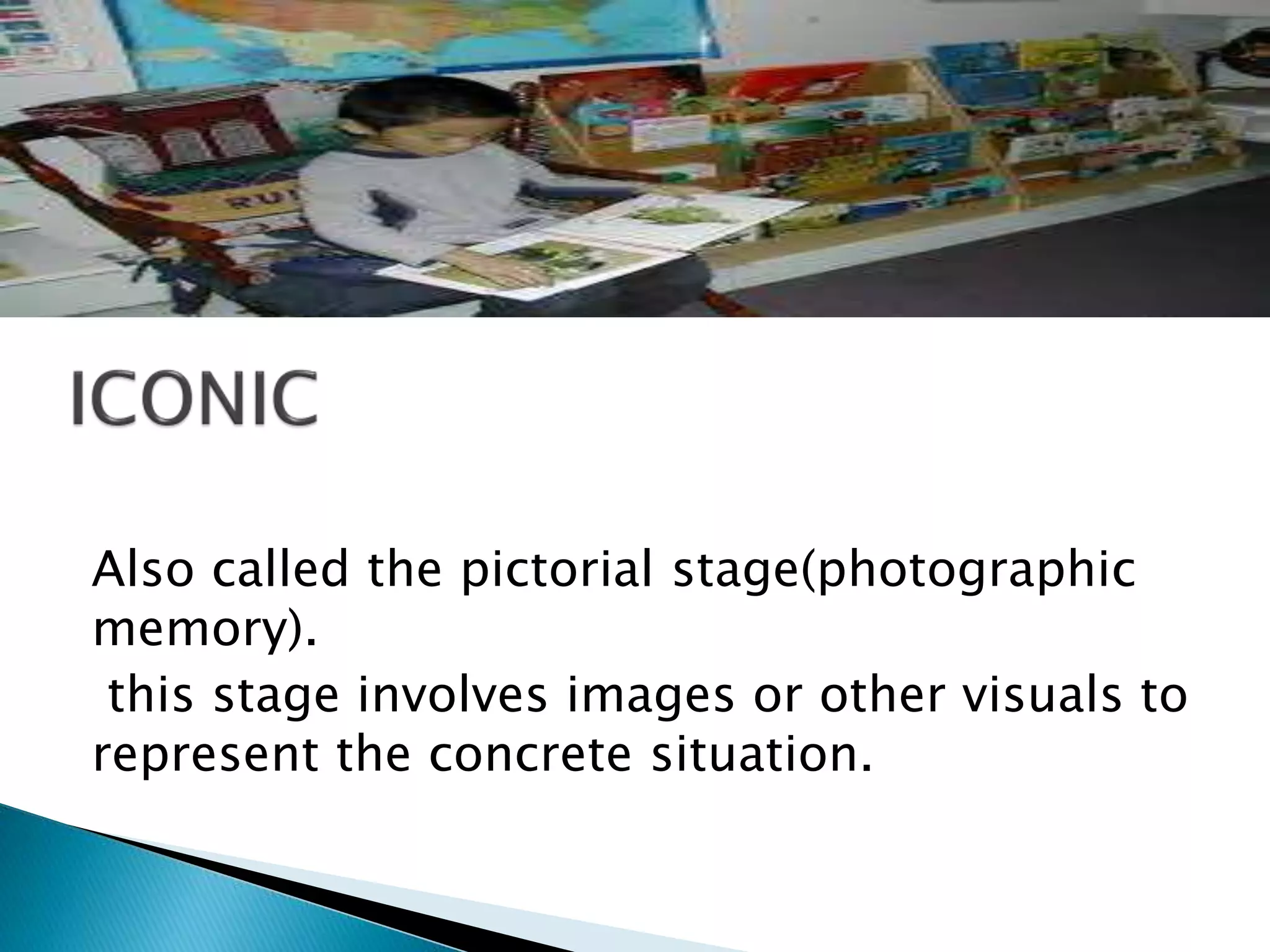Also called the pictorial stage(photographic
memory).
this stage involves images or other visuals to
represent the concrete situation.
 