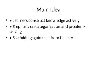 Main Idea
• • Learners construct knowledge actively
• • Emphasis on categorization and problem-
solving
• • Scaffolding: guidance from teacher
 