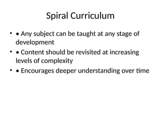 Spiral Curriculum
• • Any subject can be taught at any stage of
development
• • Content should be revisited at increasing
levels of complexity
• • Encourages deeper understanding over time
 