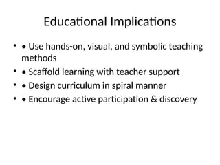 Educational Implications
• • Use hands-on, visual, and symbolic teaching
methods
• • Scaffold learning with teacher support
• • Design curriculum in spiral manner
• • Encourage active participation & discovery
 