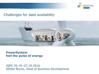 PowerSystem
feel the pulse of energy
IQPC 25.10.-27.10.2016
Stefan Brune, Head of Business Development
Challenges for data availability
 