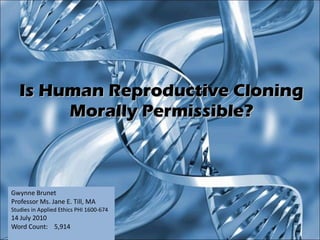 Is Human Reproductive Cloning Morally Permissible? Gwynne Brunet Professor Ms. Jane E. Till, MA Studies in Applied Ethics PHI 1600-674 14 July 2010 Word Count:  5,914 