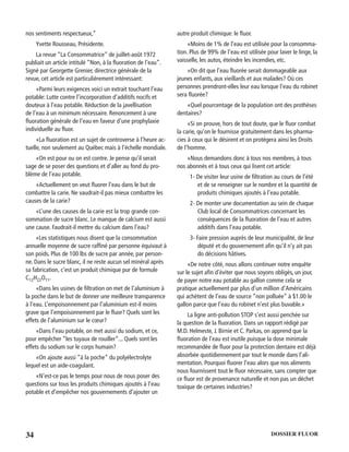 34 DOSSIER FLUOR
nos sentiments respectueux,”
Yvette Rousseau, Présidente.
La revue “La Consommatrice” de juillet-août 1972
publiait un article intitulé “Non, à la ﬂuoration de l’eau”.
Signé par Georgette Grenier, directrice générale de la
revue, cet article est particulièrement intéressant:
«Parmi leurs exigences voici un extrait touchant l’eau
potable: Lutte contre l’incorporation d’additifs nocifs et
douteux à l’eau potable. Réduction de la javellisation
de l’eau à un minimum nécessaire. Renoncement à une
ﬂuoration générale de l’eau en faveur d’une prophylaxie
individuelle au ﬂuor.
«La ﬂuoration est un sujet de controverse à l’heure ac-
tuelle, non seulement au Québec mais à l’échelle mondiale.
«On est pour ou on est contre. Je pense qu’il serait
sage de se poser des questions et d’aller au fond du pro-
blème de l’eau potable.
«Actuellement on veut ﬂuorer l’eau dans le but de
combattre la carie. Ne vaudrait-il pas mieux combattre les
causes de la carie?
«L’une des causes de la carie est la trop grande con-
sommation de sucre blanc. Le manque de calcium est aussi
une cause. Faudrait-il mettre du calcium dans l’eau?
«Les statistiques nous disent que la consommation
annuelle moyenne de sucre rafﬁné par personne équivaut à
son poids. Plus de 100 lbs de sucre par année, par person-
ne. Dans le sucre blanc, il ne reste aucun sel minéral après
sa fabrication, c’est un produit chimique pur de formule
C12H22O11.
«Dans les usines de ﬁltration on met de l’aluminium à
la poche dans le but de donner une meilleure transparence
à l’eau. L’empoisonnement par l’aluminium est-il moins
grave que l’empoisonnement par le ﬂuor? Quels sont les
effets de l’aluminium sur le cœur?
«Dans l’eau potable, on met aussi du sodium, et ce,
pour empêcher “les tuyaux de rouiller”... Quels sont les
effets du sodium sur le corps humain?
«On ajoute aussi “à la poche” du polyélectrolyte
lequel est un aide-coagulant.
«N’est-ce pas le temps pour nous de nous poser des
questions sur tous les produits chimiques ajoutés à l’eau
potable et d’empêcher nos gouvernements d’ajouter un
autre produit chimique: le ﬂuor.
«Moins de 1% de l’eau est utilisée pour la consomma-
tion. Plus de 99% de l’eau est utilisée pour laver le linge, la
vaisselle, les autos, éteindre les incendies, etc.
«On dit que l’eau ﬂuorée serait dommageable aux
jeunes enfants, aux vieillards et aux malades? Où ces
personnes prendront-elles leur eau lorsque l’eau du robinet
sera ﬂuorée?
«Quel pourcentage de la population ont des prothèses
dentaires?
«Si on prouve, hors de tout doute, que le ﬂuor combat
la carie, qu’on le fournisse gratuitement dans les pharma-
cies à ceux qui le désirent et on protégera ainsi les Droits
de l’homme.
«Nous demandons donc à tous nos membres, à tous
nos abonnés et à tous ceux qui lisent cet article:
1- De visiter leur usine de ﬁltration au cours de l’été
et de se renseigner sur le nombre et la quantité de
produits chimiques ajoutés à l’eau potable.
2- De monter une documentation au sein de chaque
Club local de Consommatrices concernant les
conséquences de la ﬂuoration de l’eau et autres
additifs dans l’eau potable.
3- Faire pression auprès de leur municipalité, de leur
député et du gouvernement aﬁn qu’il n’y ait pas
do décisions hâtives.
«De notre côté, nous allons continuer notre enquête
sur le sujet aﬁn d’éviter que nous soyons obligés, un jour,
de payer notre eau potable au gallon comme cela se
pratique actuellement par plus d’un million d’Américains
qui achètent de l’eau de source “non polluée” à $1.00 le
gallon parce que l’eau du robinet n’est plus buvable.»
La ligne anti-pollution STOP s’est aussi penchée sur
la question de la ﬂuoration. Dans un rapport rédigé par
M.D. Helmeste, J. Birnie et C. Parkas, on apprend que la
ﬂuoration de l’eau est inutile puisque la dose minimale
recommandée de ﬂuor pour la protection dentaire est déjà
absorbée quotidiennement par tout le monde dans l’ali-
mentation. Pourquoi ﬂuorer l’eau alors que nos aliments
nous fournissent tout le ﬂuor nécessaire, sans compter que
ce ﬂuor est de provenance naturelle et non pas un déchet
toxique de certaines industries?
 