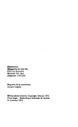 Distributeur:
fIl .geries du Jour Ine.
82S5 rue Durocher
Montréal 303, Qué.
téléphone: 274-2551
Maquette de la couverture:
Jacques Gagnier
@Tousdroitsréu:n'és. Copyright. Ottawa 1912
Dépôt légal - Bibliothèque Nationale du Québec
4e uÎntcstre 1nI
 