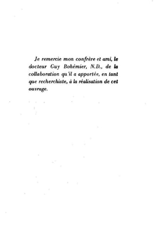 Je remercie mon confrère et ami, le
docteur Guy Bohémier, N.D., de la
collaboration qu 'il a apportée. en tant
que recherchiste, à la réalisation de cet
ouvrage.
••
•
 