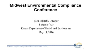 Midwest Environmental Compliance
Conference
Rick Brunetti, Director
Bureau of Air
Kansas Department of Health and Environment
May 13, 2016
Our Mission: To protect and improve the health and environment of all Kansans
1
 